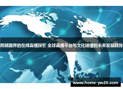 跨越国界的在线直播探索 全球直播平台与文化碰撞的未来发展趋势